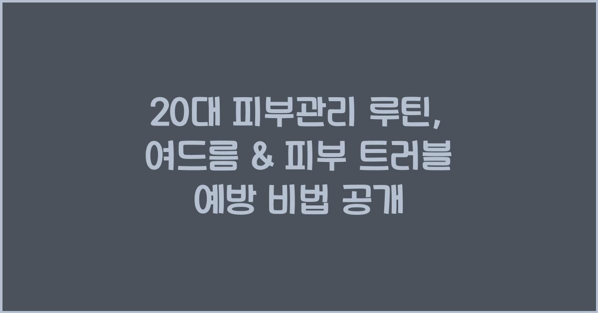 20대 피부관리 루틴: 여드름 & 피부 트러블 예방하는 법