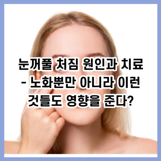 눈꺼풀 처짐 원인과 치료 - 노화뿐만 아니라 이런 것들도 영향을 준다?