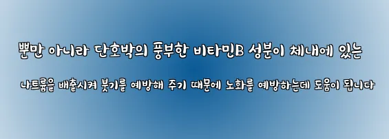  뿐만 아니라 단호박의 풍부한 비타민B 성분이 체내에 있는 나트륨을 배출시켜 붓기를 예방해 주기 때문에 노화를 예방하는데 도움이 됩니다