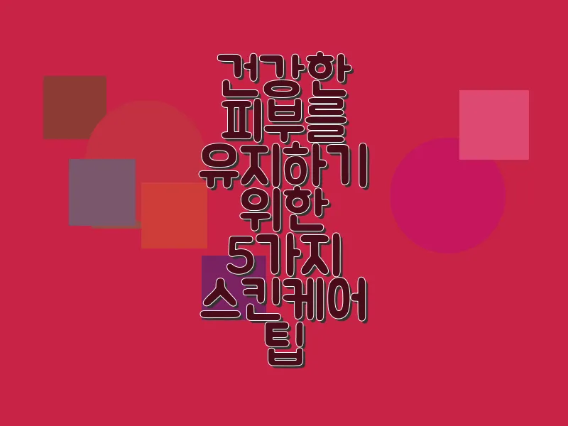 건강한 피부를 유지하기 위한 5가지 스킨케어 팁