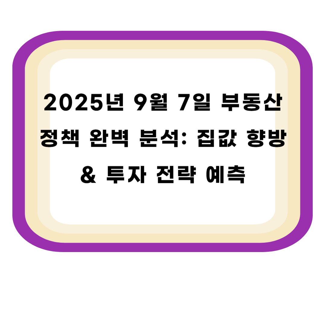 2025년 9월 7일 부동산 정책 완벽 분석: 집값 향방 &amp; 투자 전략 예측