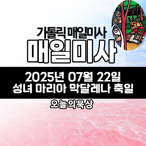 2025년 7월 22일 매일미사 성녀 마리아 막달레나 축일 오늘의 묵상