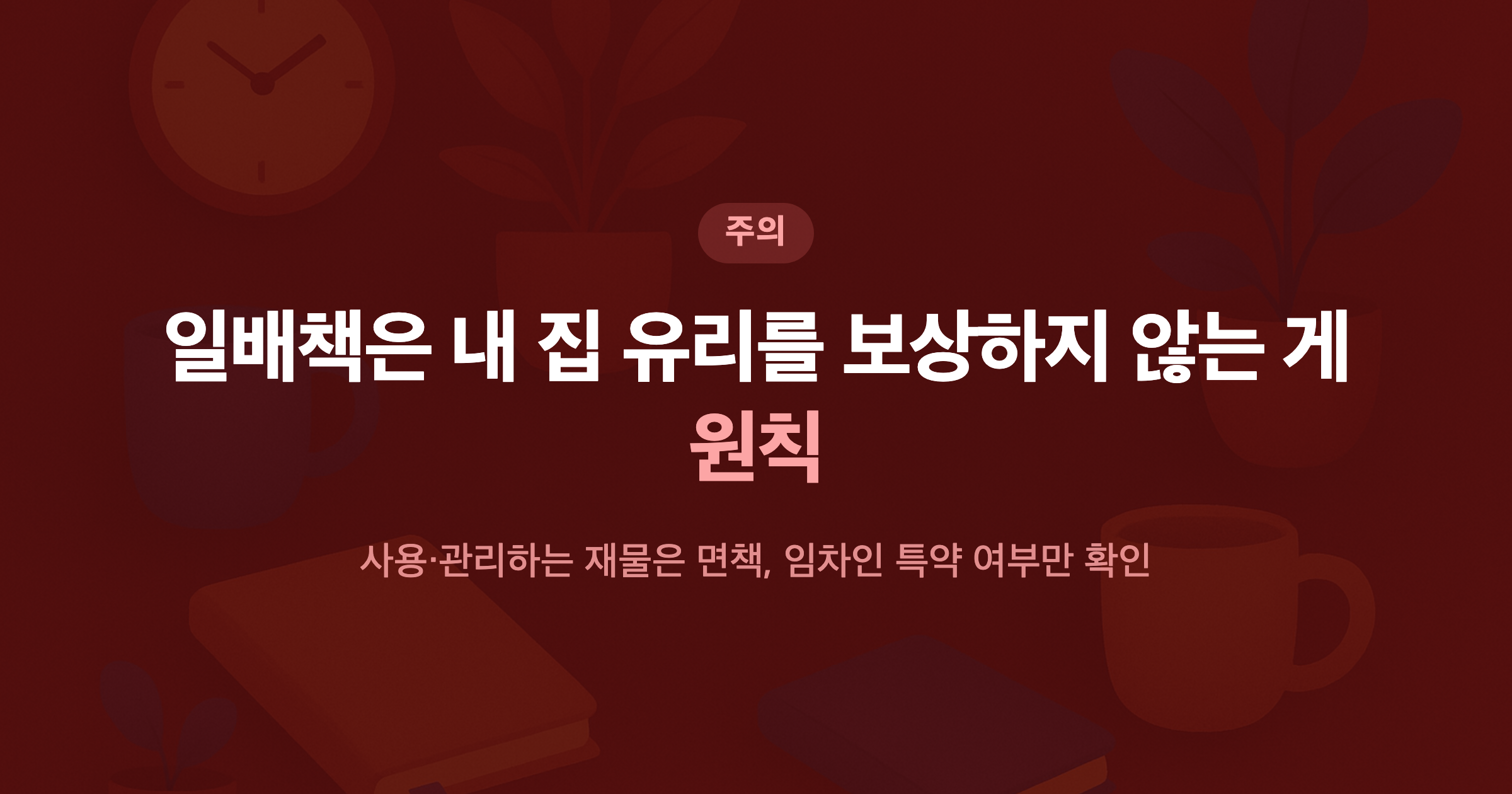 일배책은 내 집 유리를 보상하지 않는 게 원칙 사용·관리하는 재물은 면책, 임차인 특약 여부만 확인