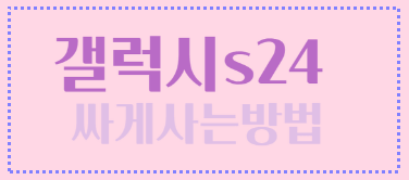 갤럭시s24 살펴보고 사전예약 방법 혜택 싸게사는방법 팁 알기
