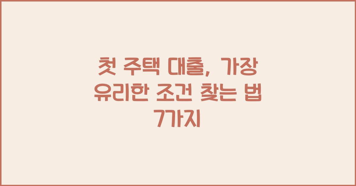 첫 주택 대출, 가장 유리한 조건 찾는 법