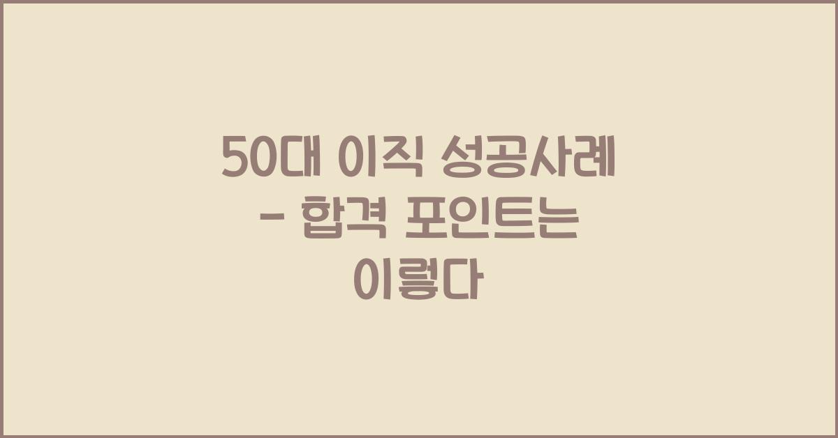 50대 이직 성공사례 - HR담당자가 말하는 합격 포인트