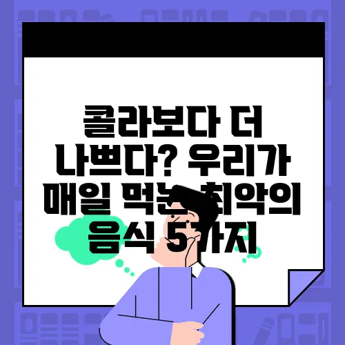 콜라보다 더 나쁘다? 우리가 매일 먹는 최악의 음식 5가지