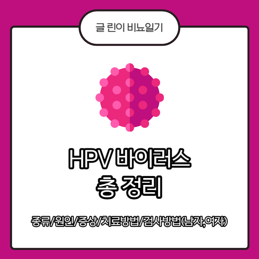HPV 바이러스
HPV 바이러스 종류
HPV 바이러스 원인
HPV 바이러스 증상
HPV 바이러스 치료방법
HPV 바이러스 검사방법(남자,여자)