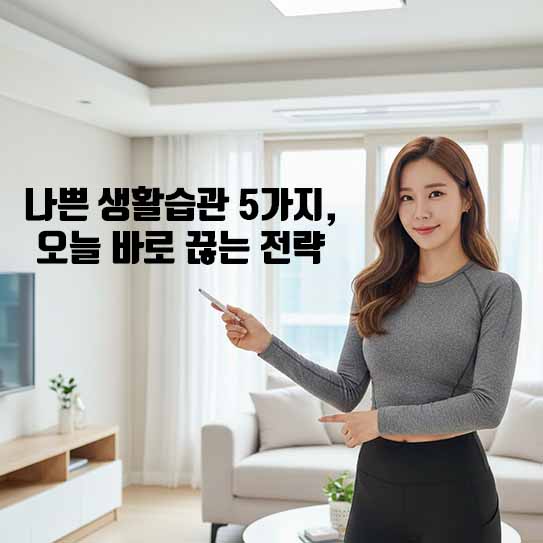 나쁜 생활습관 5가지, 오늘 바로 끊는 전략