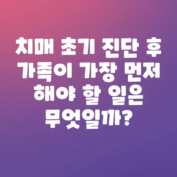 치매 초기 진단 후 가족이 가장 먼저 해야 할 일은 무엇일까?