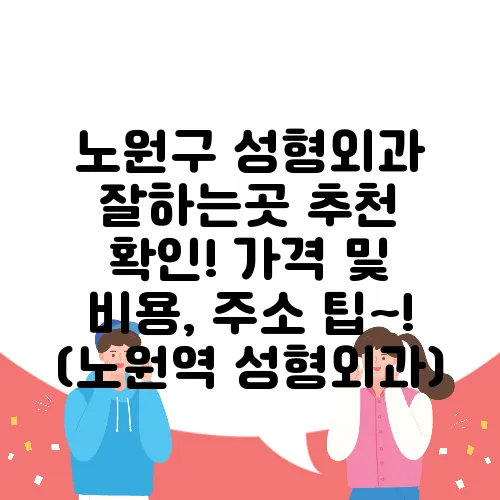 노원구 성형외과 잘하는곳 추천 확인! 가격 및 비용, 주소 팁~! (노원역 성형외과)