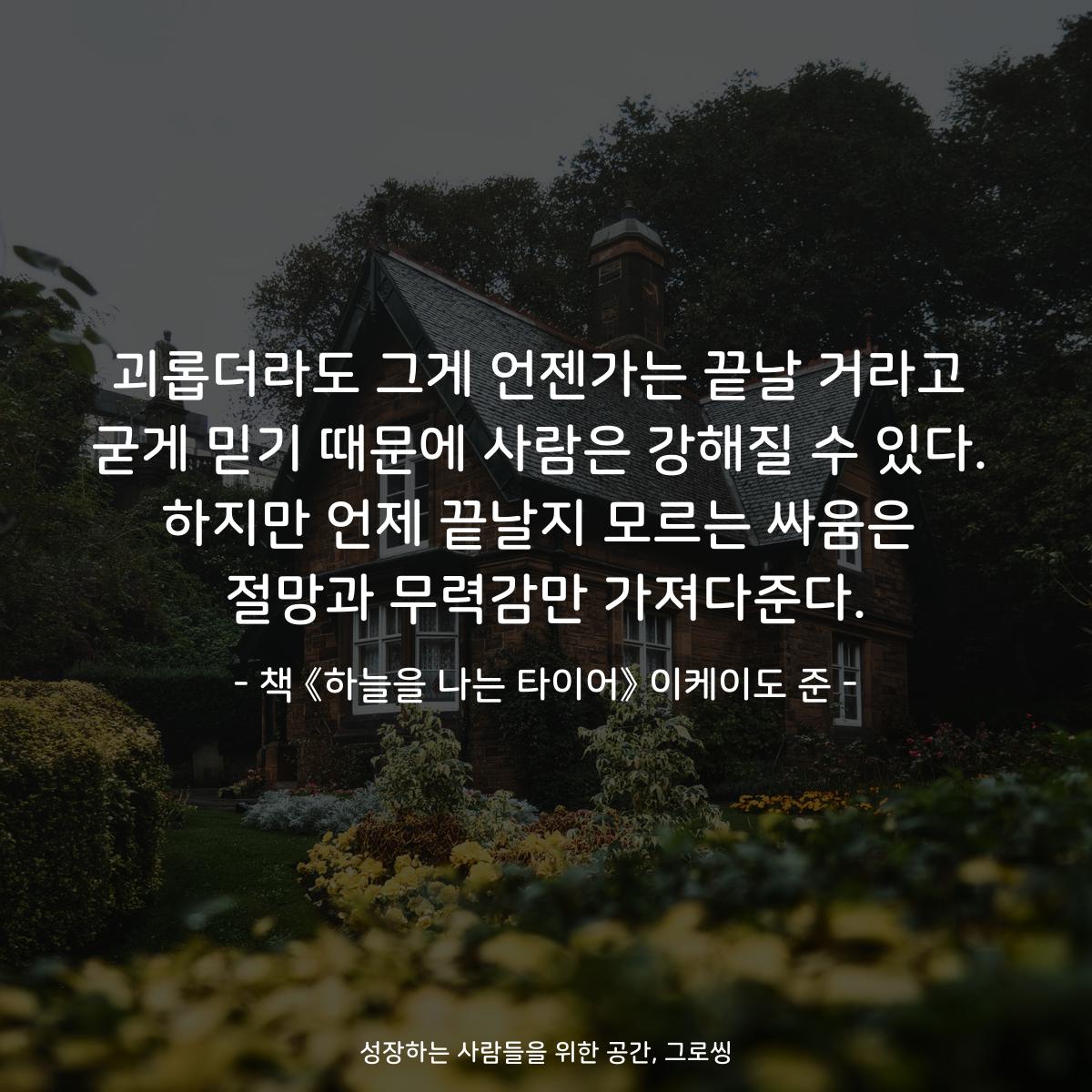 괴롭더라도 그게 언젠가는 끝날 거라고
굳게 믿기 때문에 사람은 강해질 수 있다.
하지만 언제 끝날지 모르는 싸움은
절망과 무력감만 가져다준다.