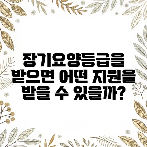 장기요양등급을 받으면 어떤 지원을 받을 수 있을까?