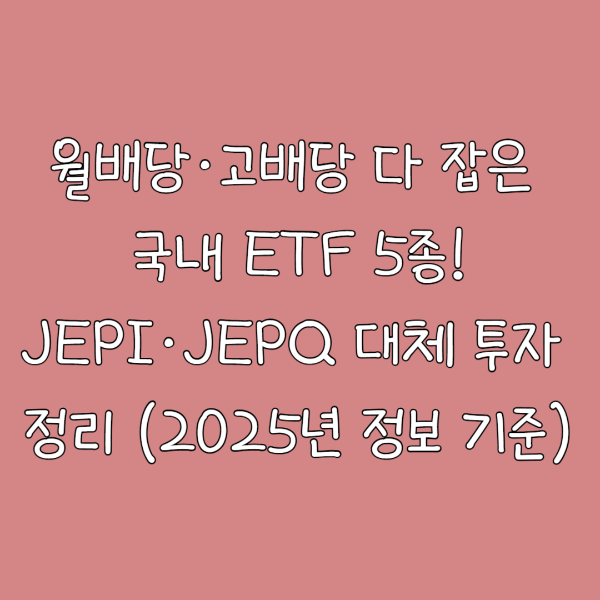 월배당·고배당 다 잡은 국내 ETF 5종!JEPI·JEPQ 대체 투자 정리 (2025년 공식 정보 기준)