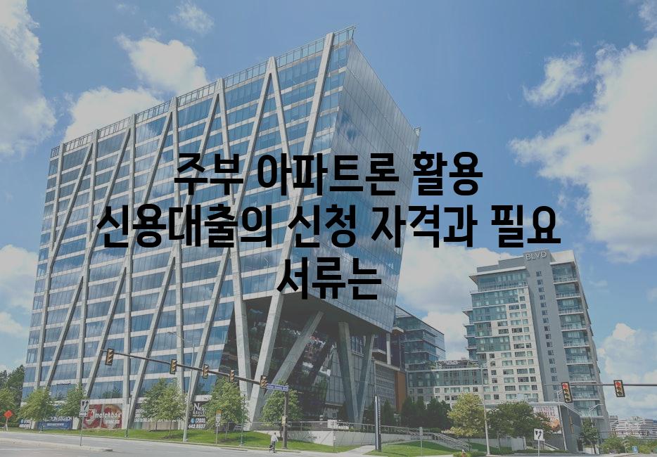 주부 아파트론 활용 신용대출의 신청 자격과 필요 서류는