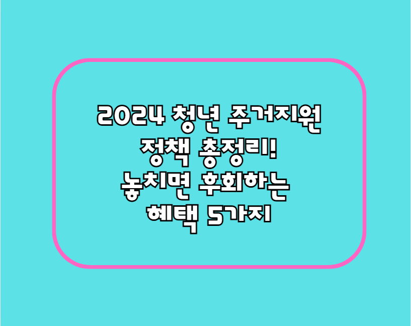 2024 청년 주거지원 정책 총정리! 놓치면 후회하는 혜택 5가지