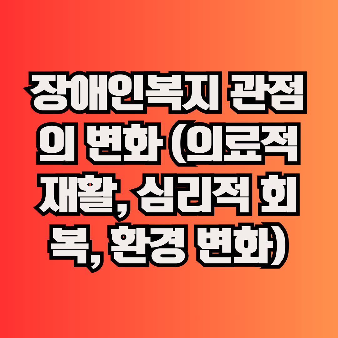 장애인복지 관점의 변화 (의료적 재활, 심리적 회복, 환경 변화)