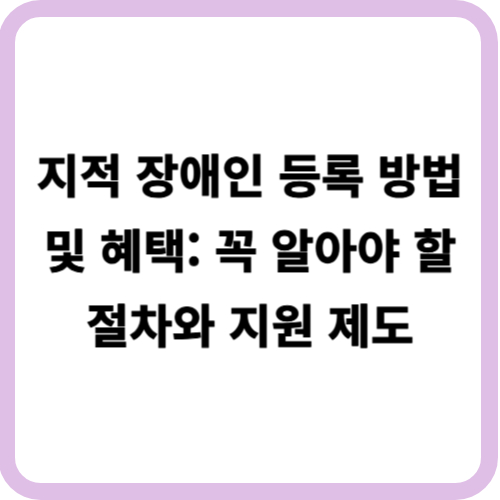 지적 장애인 등록 방법 및 혜택: 꼭 알아야 할 절차와 지원 제도