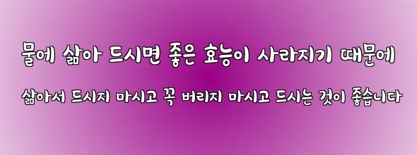  물에 삶아 드시면 좋은 효능이 사라지기 때문에 삶아서 드시지 마시고 꼭 버리지 마시고 드시는 것이 좋습니다