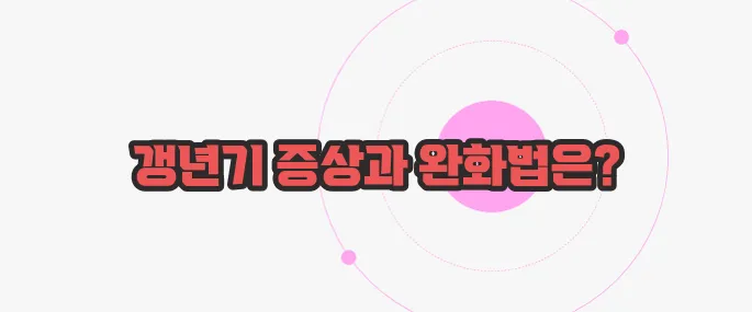 갱년기 열 오르는증상 천천히 들여다보죠
