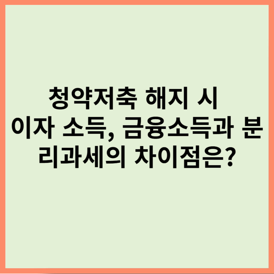 청약저축 해지 시 이자 소득, 금융소득과 분리과세의 차이점은