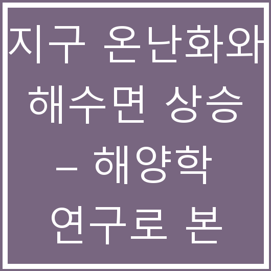 지구 온난화와 해수면 상승 – 해양학 연구로 본 미래 전망