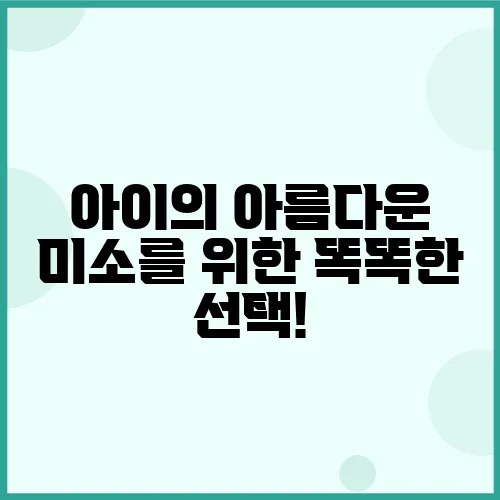 아이의 아름다운 미소를 위한 똑똑한 선택!