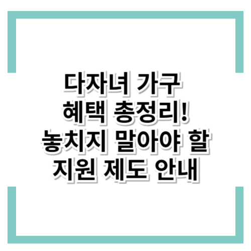 2025년 다자녀 가구 혜택 총정리! 놓치지 말아야 할 지원 제도 안내