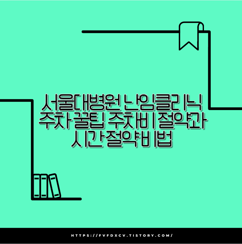 서울대병원 난임클리닉 주차 꿀팁 주차비 절약과 시간 절약 비법