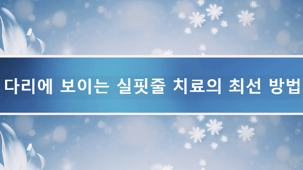 다리에 보이는 실핏줄 치료의 최선 방법