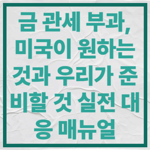 금 관세 부과, 미국이 원하는 것과 우리가 준비할 것
실전 대응 매뉴얼