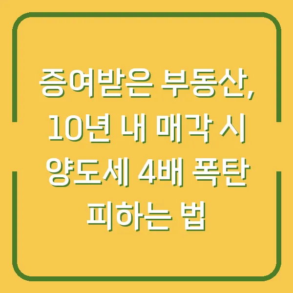 증여받은 부동산, 10년 내 매각 시 양도세 4배 폭탄 피하는 법