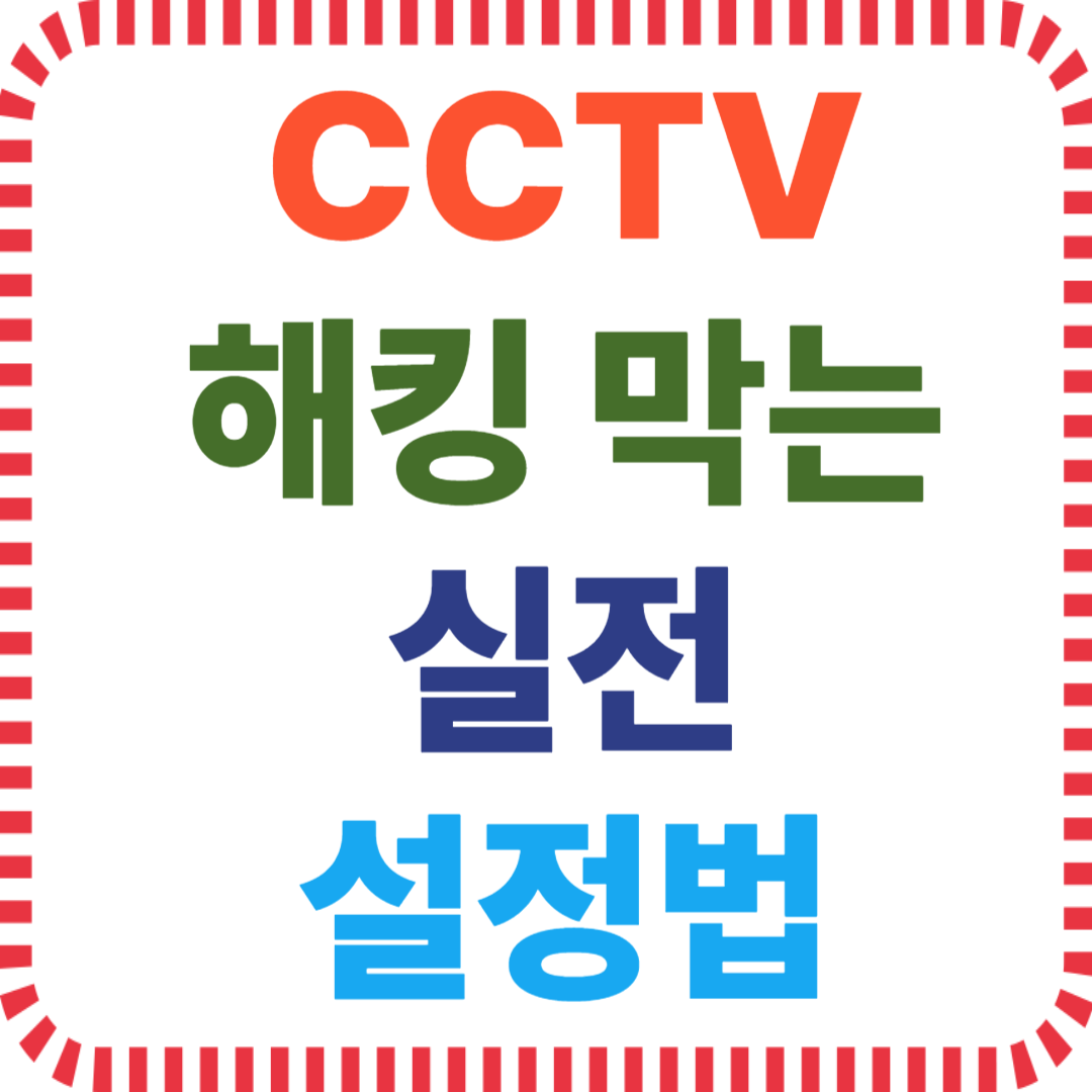 홈 CCTV 보안, CCTV 해킹 방지, 가정용 CCTV, IP 카메라 보안, 스마트홈 해킹, CCTV 초기설정, 네트워크 보안 설정, CCTV 패스워드, 포트 포워딩 차단