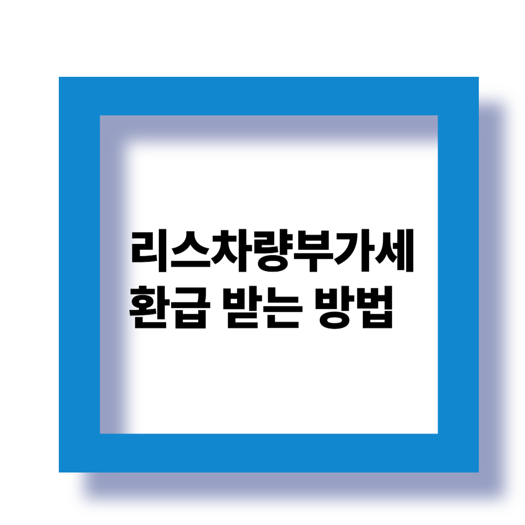 리스 차량 부가세 환급 받는 방법 A to Z (2025년 최신)