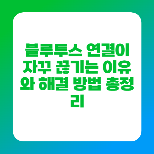 블루투스 연결이 자꾸 끊기는 이유와 해결 방법 총정리
