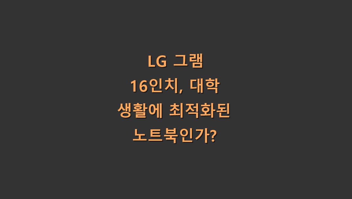 LG 그램 16인치, 대학 생활에 최적화된 노트북인가?