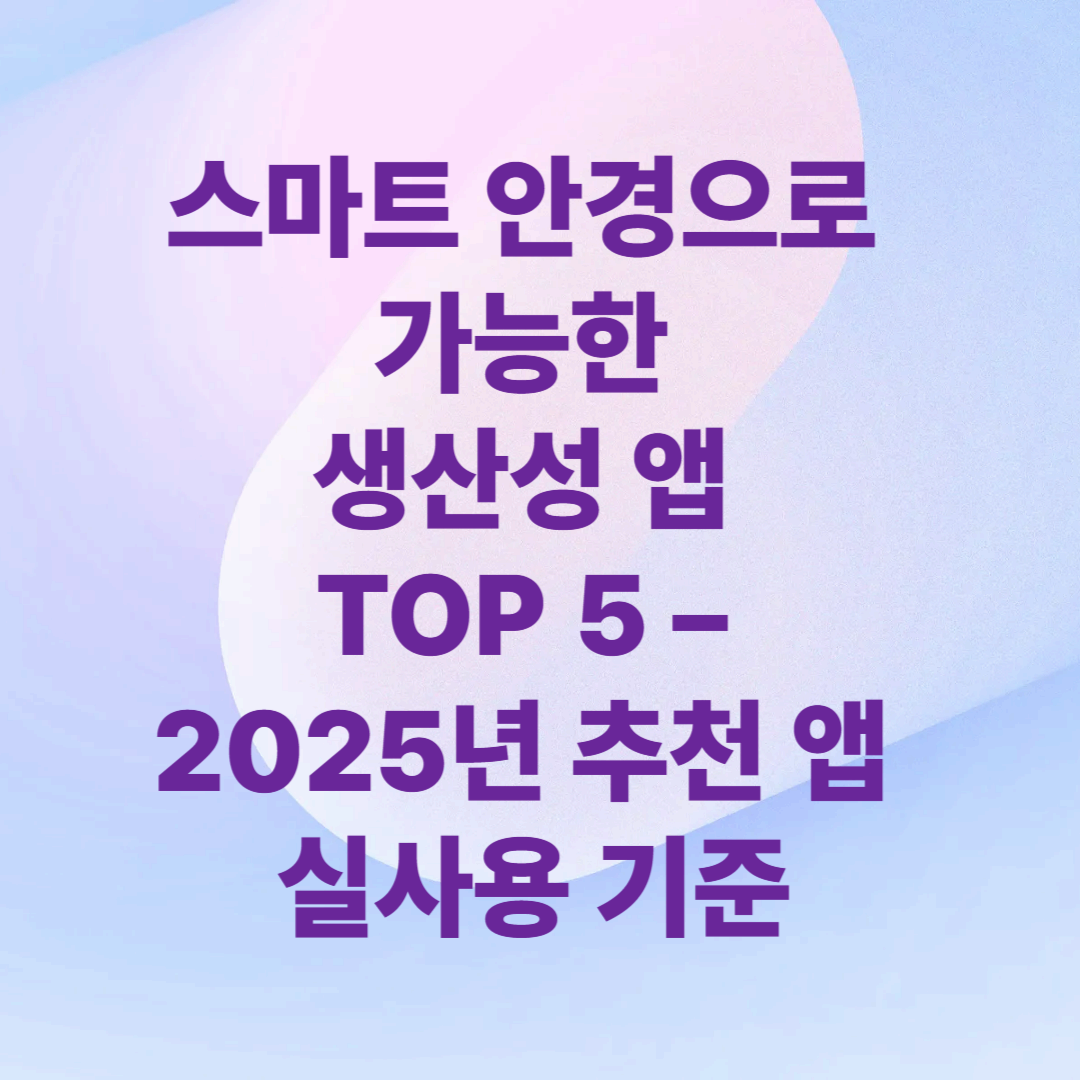 스마트 안경으로 가능한 생산성 앱 TOP 5 – 2025년 추천 앱 실사용 기준