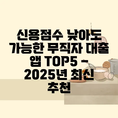 신용점수 낮아도 가능한 무직자 대출 앱 TOP5 – 2025년 최신 추천