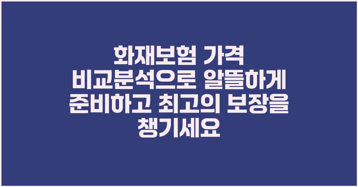 화재보험 가격 비교분석, 알뜰하게 준비하기