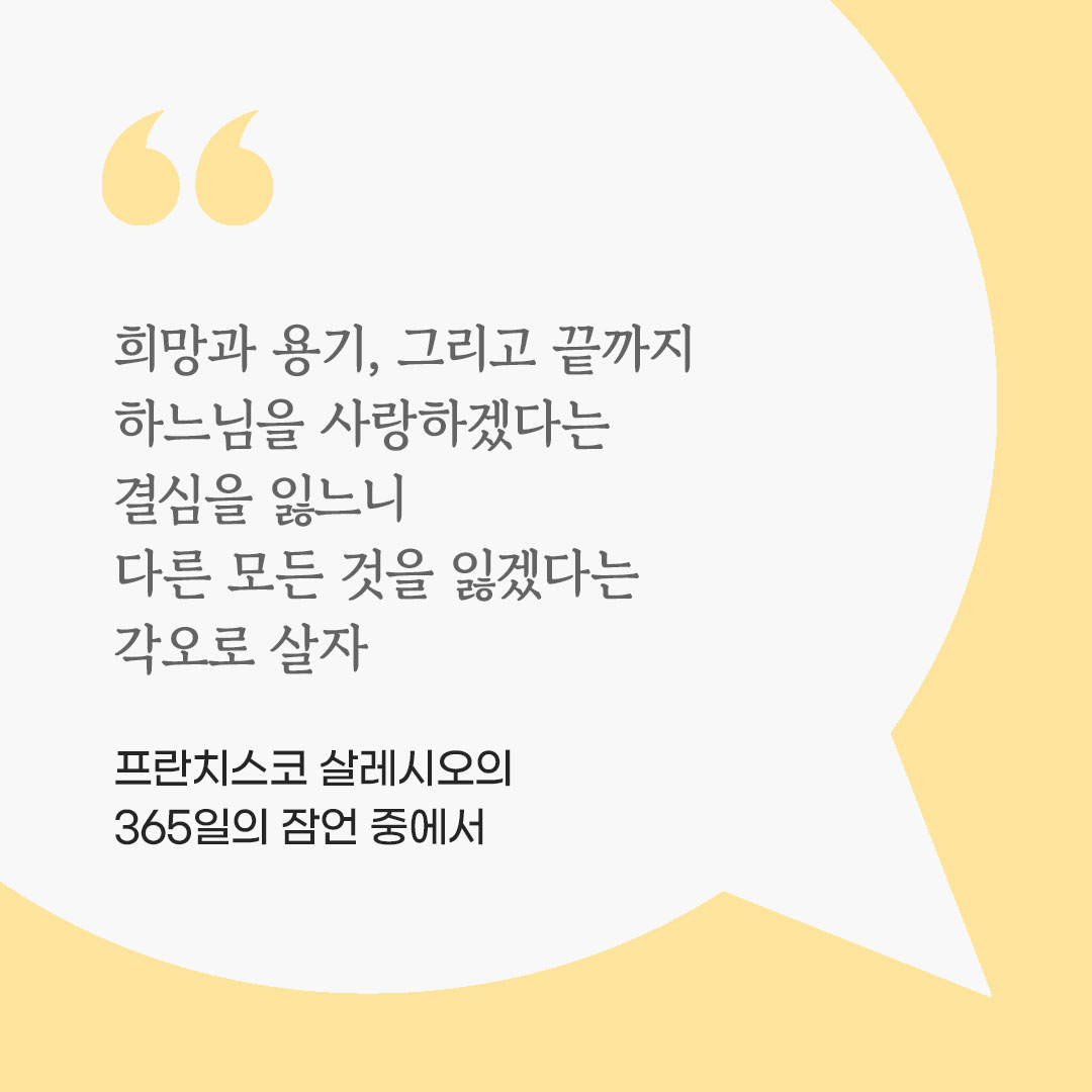 희망과 용기, 그리고 끝까지 하느님을 사랑하겠다는 결심을 잃느니 다른 모든 것을 잃겠다는 각오로 살자. (프란치스코 살레시오의 365일의 잠언 중에서) 피어나네 마음을 살리는 가톨릭 명언 이미지