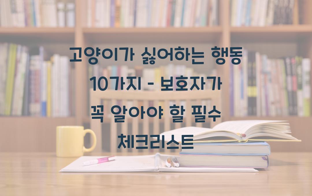고양이가 싫어하는 행동 10가지, 보호자가 꼭 알아야 할 사항