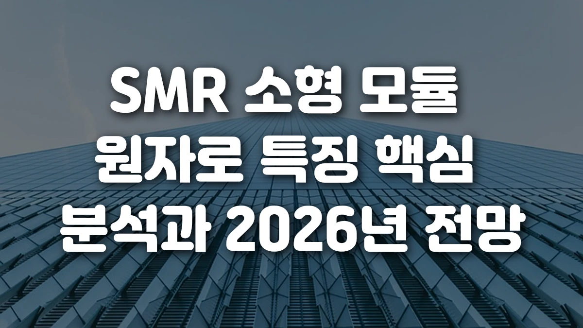 SMR 소형 모듈 원자로 특징 핵심 분석과 2026년 전망