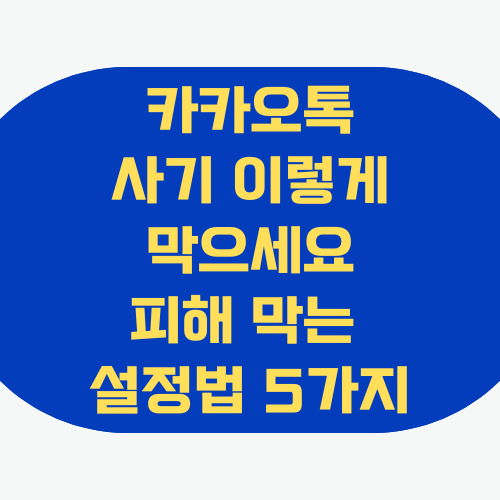 카카오톡 사기 이렇게 막으세요 – 피해 막는 설정법 5가지