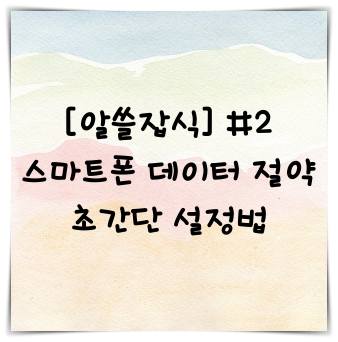 [알쓸잡식] #2 스마트폰 데이터 절약하는 초간단 설정법