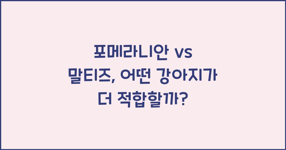 포메라니안 vs 말티즈, 어떤 강아지가 나에게 더 잘 맞을까?