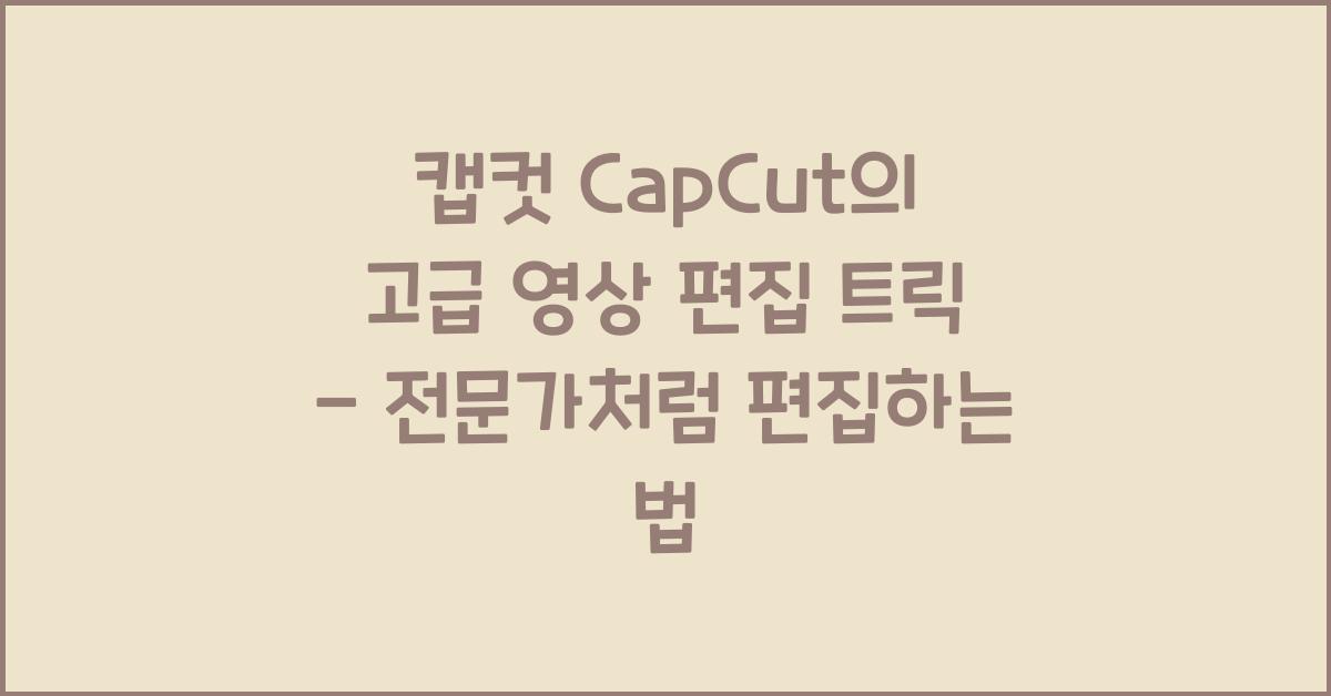 캡컷 capcut의 고급 영상 편집 트릭
