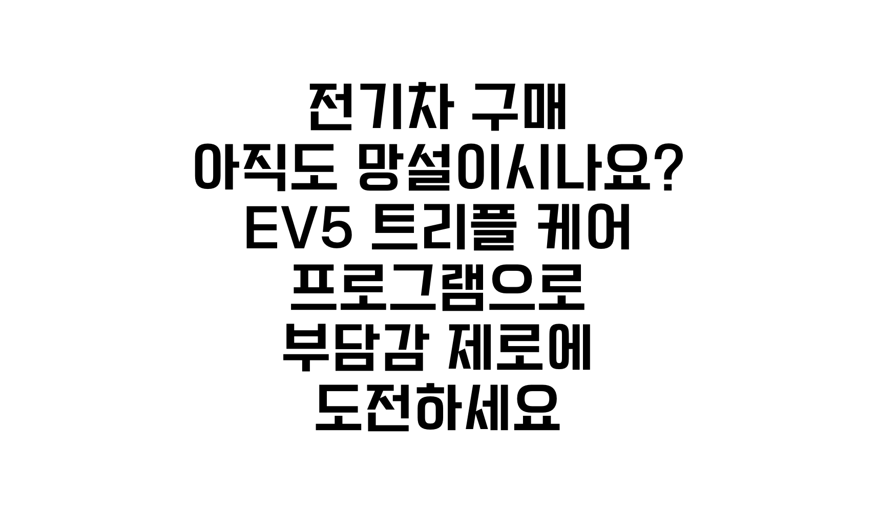 전기차 구매 아직도 망설이시나요? EV5 트리플 케어 프로그램으로 부담감 제로에 도전하세요