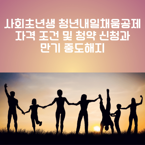 사회초년생 청년내일채움공제 자격 조건 및 청약 신청과 만기 중도해지