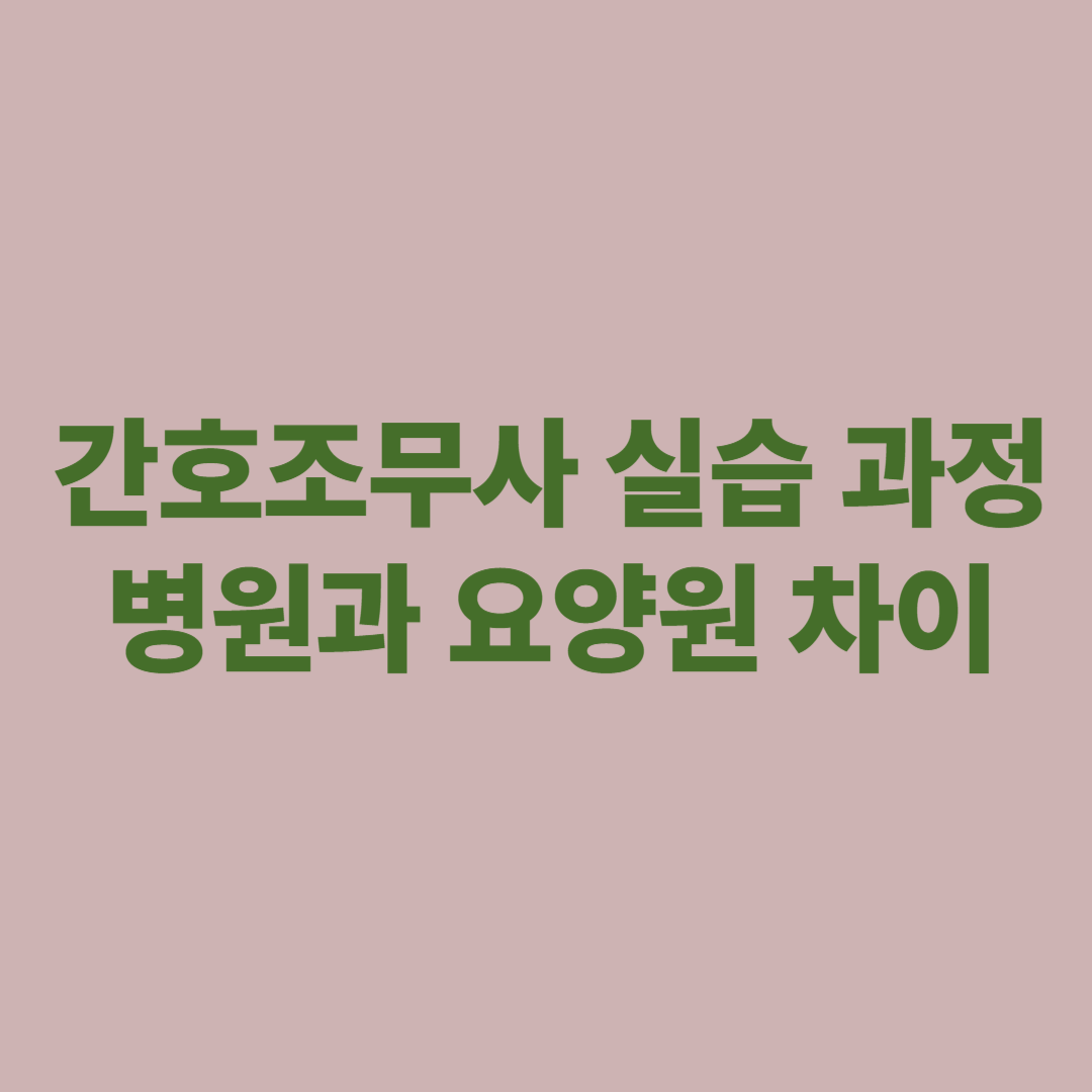 간호조무사 실습 과정 병원과 요양원 차이