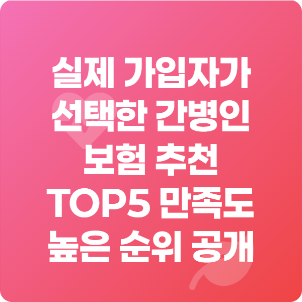 실제 가입자가 선택한 간병인 보험 추천 TOP5 만족도 높은 순위 공개